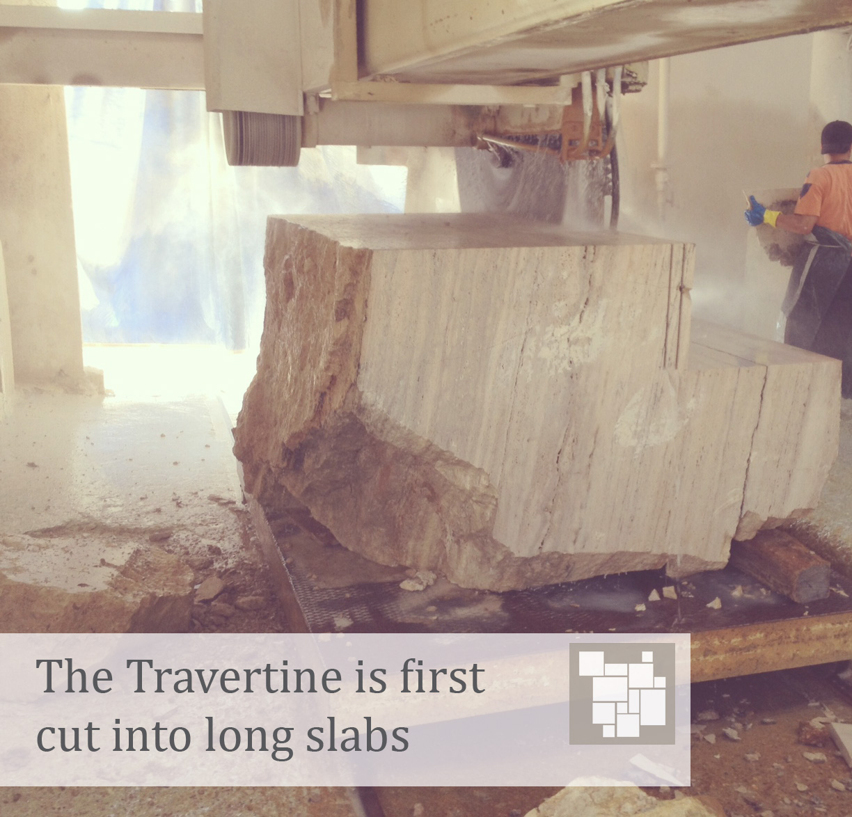 The travertine is first cut into long slabs